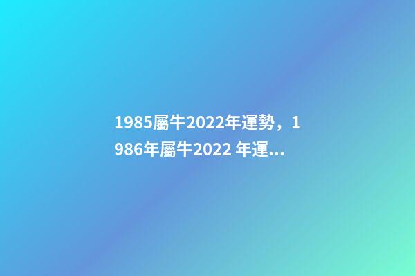 1985屬牛2022年運勢，1986年屬牛2022 年運勢 85年的牛2022年的運勢，1985屬牛2022年每月運程